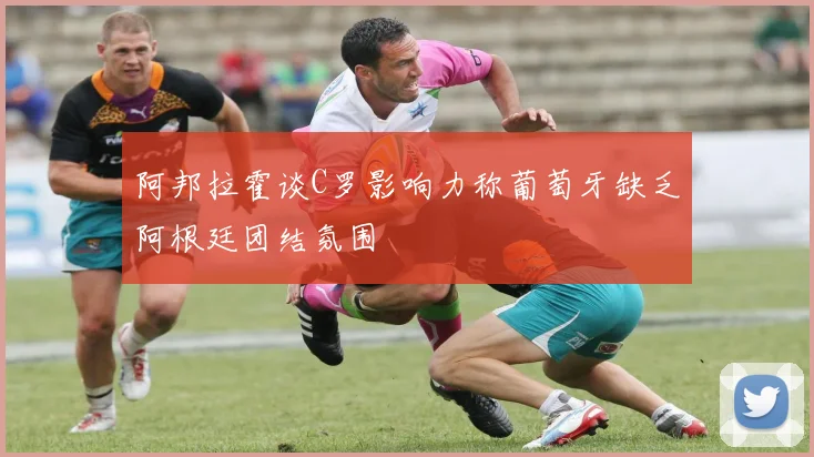 阿邦拉霍谈C罗影响力称葡萄牙缺乏阿根廷团结氛围