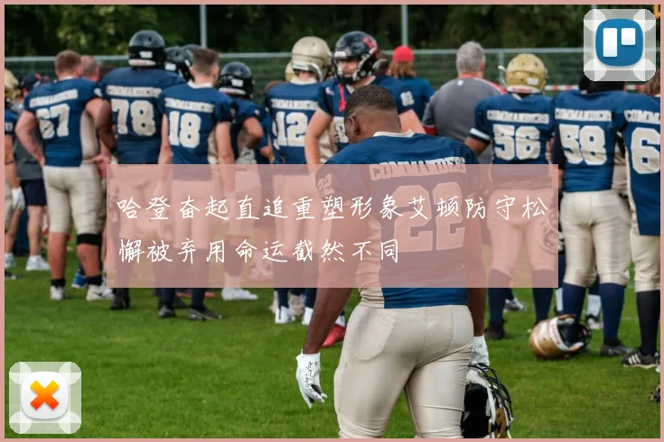 哈登奋起直追重塑形象艾顿防守松懈被弃用命运截然不同