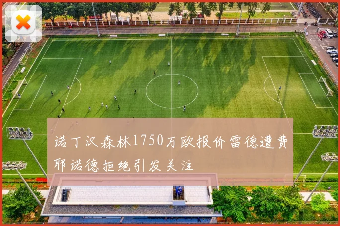 诺丁汉森林1750万欧报价雷德遭费耶诺德拒绝引发关注
