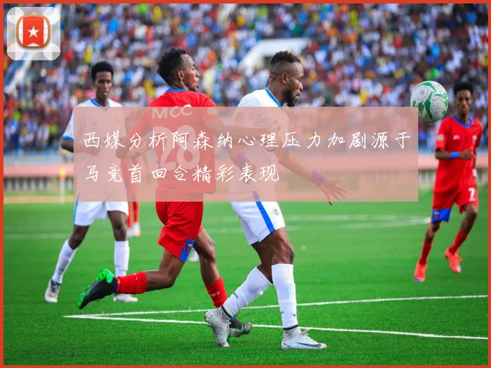 西媒分析阿森纳心理压力加剧源于马竞首回合精彩表现