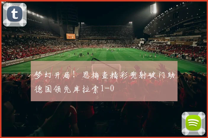 梦幻开局！恩梅查精彩兜射破门助德国领先库拉索1-0