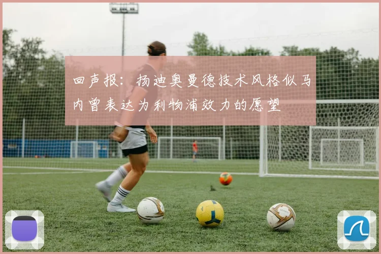 回声报：扬迪奥曼德技术风格似马内曾表达为利物浦效力的愿望