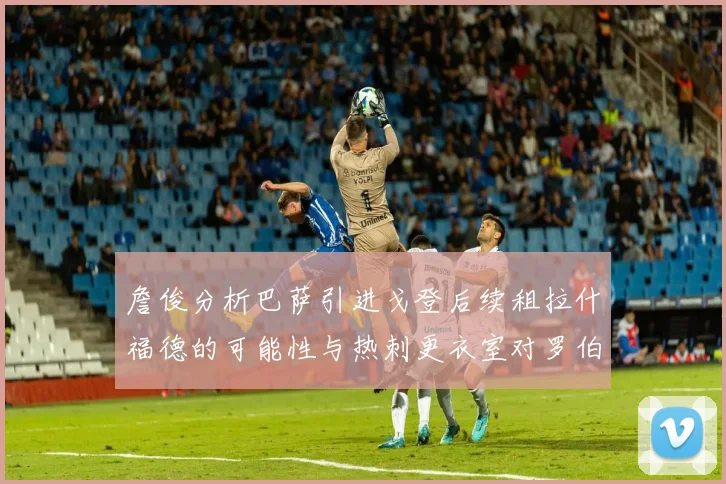 詹俊分析巴萨引进戈登后续租拉什福德的可能性与热刺更衣室对罗伯逊的需求