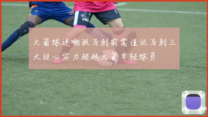 火箭球迷嘲讽马刺前需谨记马刺三大核心实力超越火箭年轻球员