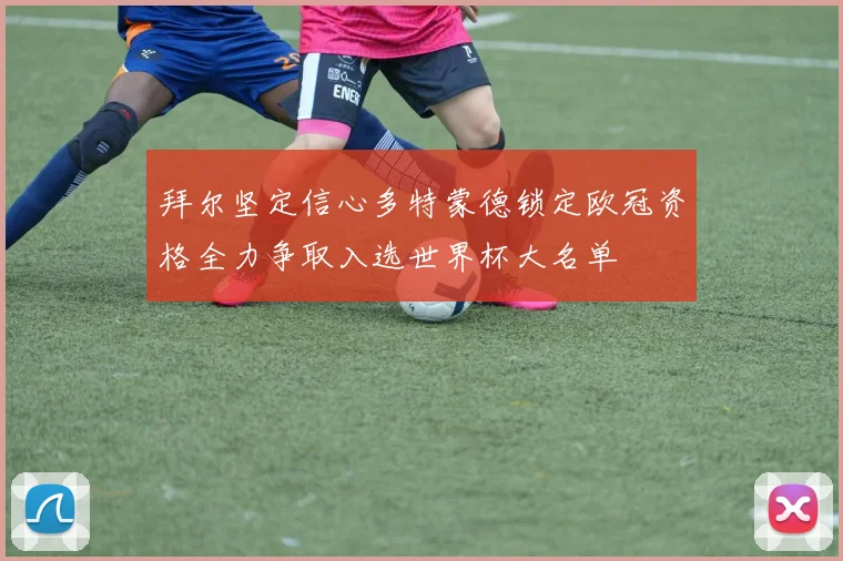 拜尔坚定信心多特蒙德锁定欧冠资格全力争取入选世界杯大名单