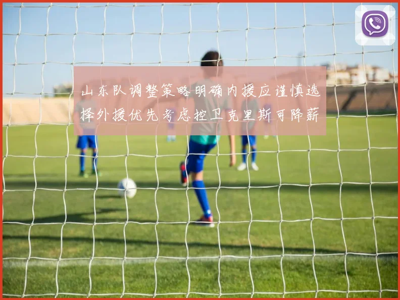 山东队调整策略明确内援应谨慎选择外援优先考虑控卫克里斯可降薪续约