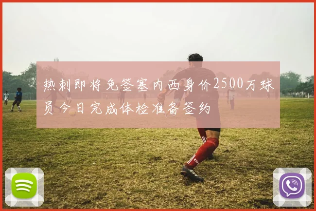 热刺即将免签塞内西身价2500万球员今日完成体检准备签约