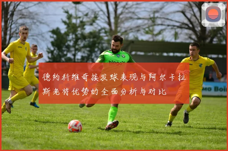 德约科维奇接发球表现与阿尔卡拉斯老将优势的全面分析与对比
