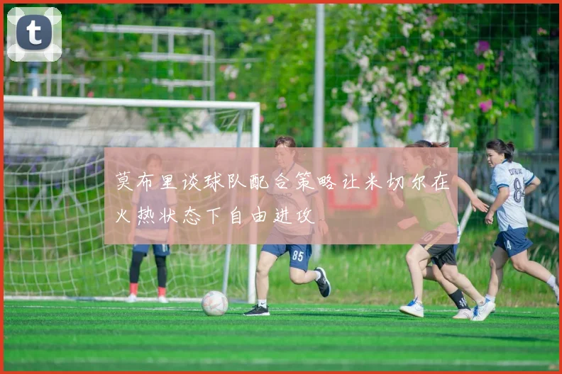 莫布里谈球队配合策略让米切尔在火热状态下自由进攻