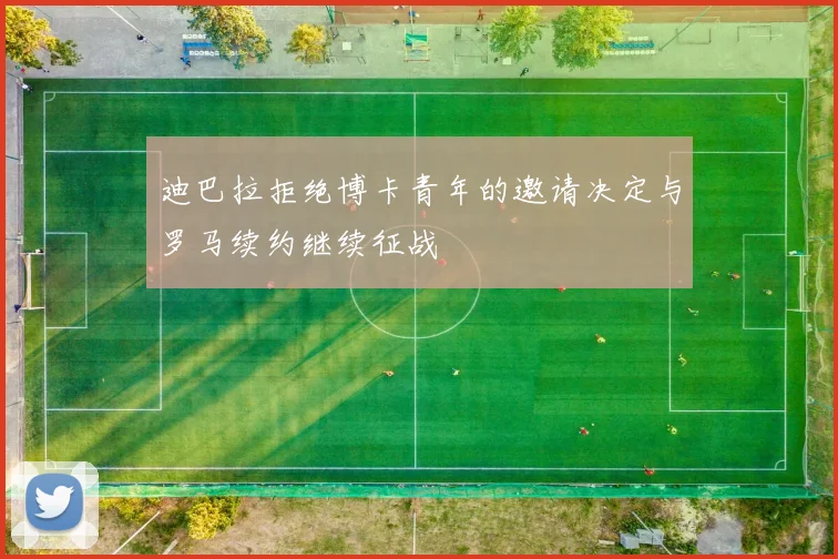 迪巴拉拒绝博卡青年的邀请决定与罗马续约继续征战