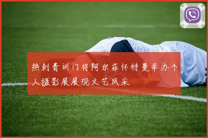 热刺青训门将阿尔菲怀特曼举办个人摄影展展现文艺风采