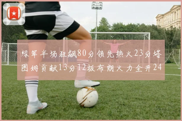 绿军半场狂飙80分领先热火23分塔图姆贡献13分12板布朗火力全开24分