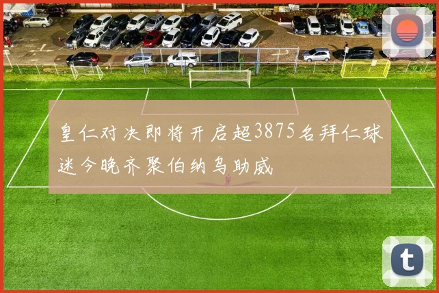 皇仁对决即将开启超3875名拜仁球迷今晚齐聚伯纳乌助威