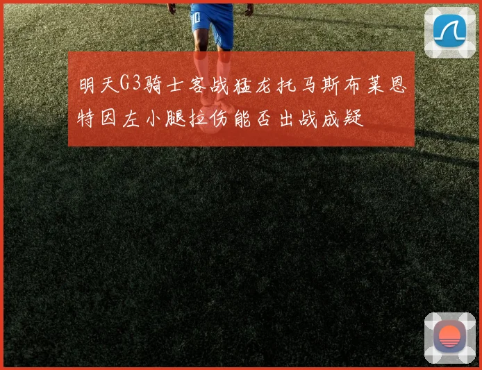 明天G3骑士客战猛龙托马斯布莱恩特因左小腿拉伤能否出战成疑