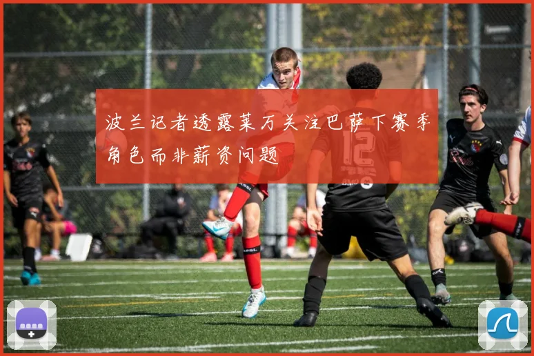 波兰记者透露莱万关注巴萨下赛季角色而非薪资问题