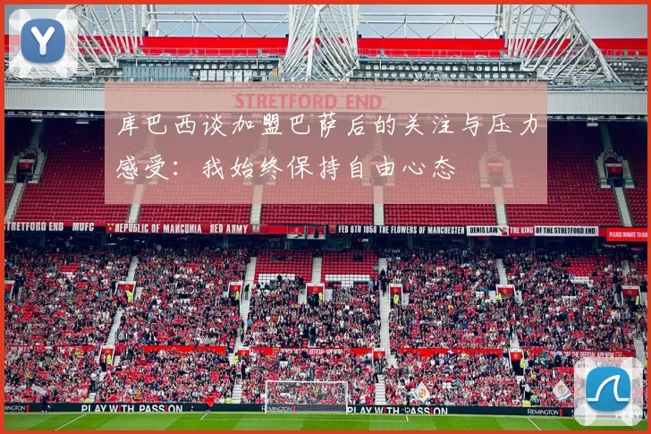 库巴西谈加盟巴萨后的关注与压力感受：我始终保持自由心态