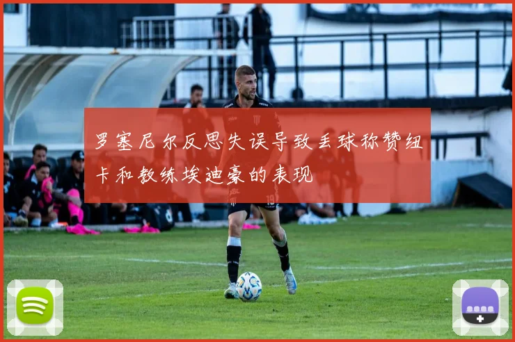 罗塞尼尔反思失误导致丢球称赞纽卡和教练埃迪豪的表现