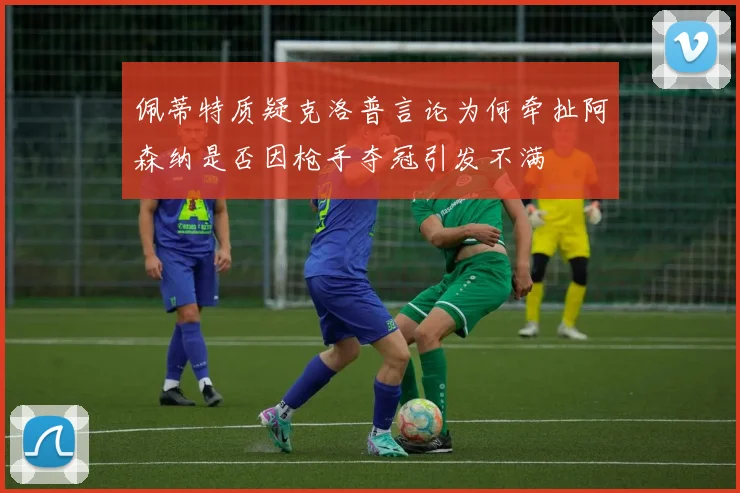 佩蒂特质疑克洛普言论为何牵扯阿森纳是否因枪手夺冠引发不满
