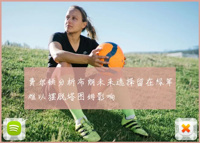 费尔顿分析布朗未来选择留在绿军难以摆脱塔图姆影响
