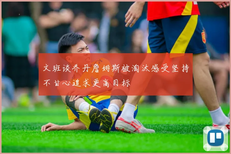 文班谈乔丹詹姆斯被淘汰感受坚持不甘心追求更高目标
