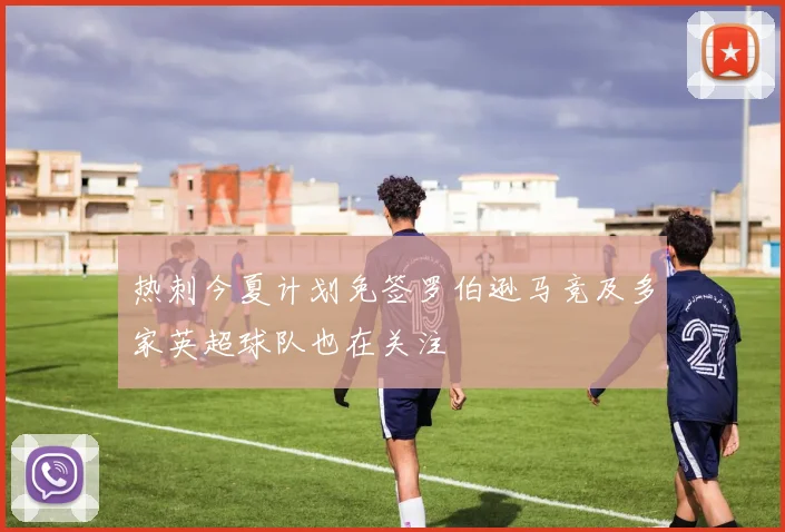 热刺今夏计划免签罗伯逊马竞及多家英超球队也在关注