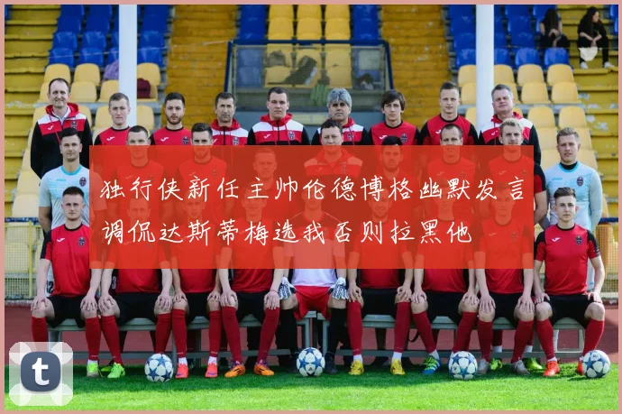 独行侠新任主帅伦德博格幽默发言调侃达斯蒂梅选我否则拉黑他