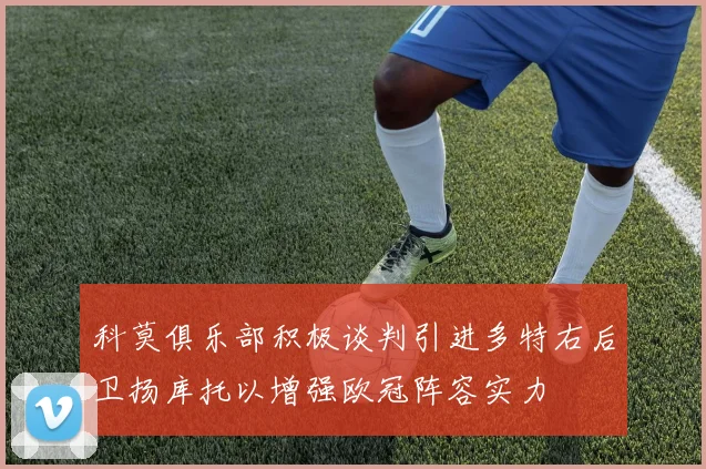科莫俱乐部积极谈判引进多特右后卫扬库托以增强欧冠阵容实力