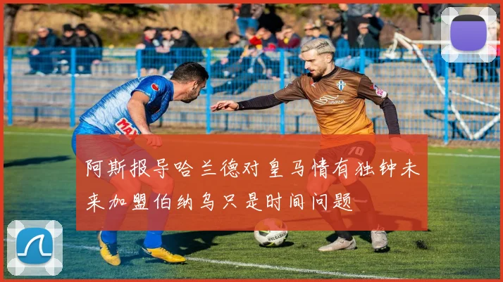 阿斯报导哈兰德对皇马情有独钟未来加盟伯纳乌只是时间问题
