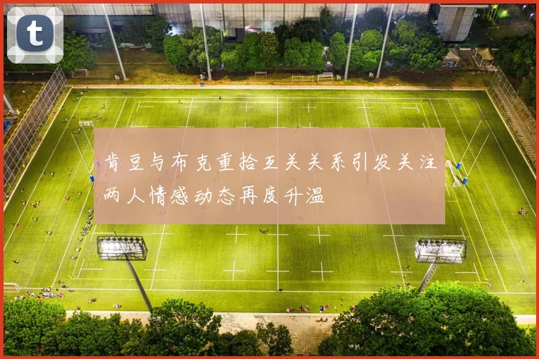 肯豆与布克重拾互关关系引发关注两人情感动态再度升温