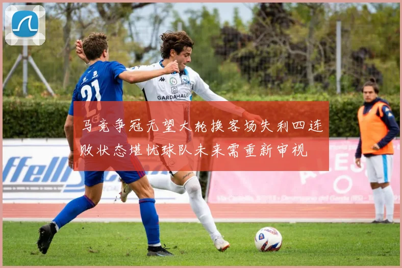 马竞争冠无望大轮换客场失利四连败状态堪忧球队未来需重新审视