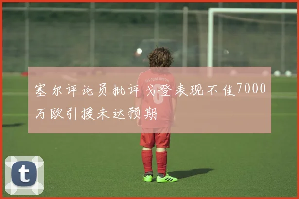 塞尔评论员批评戈登表现不佳7000万欧引援未达预期