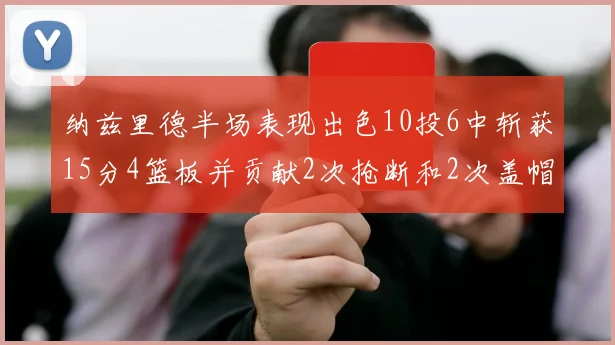 纳兹里德半场表现出色10投6中斩获15分4篮板并贡献2次抢断和2次盖帽