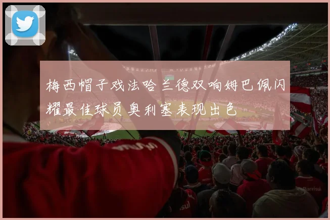 梅西帽子戏法哈兰德双响姆巴佩闪耀最佳球员奥利塞表现出色