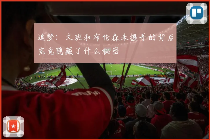 追梦：文班和布伦森未握手的背后究竟隐藏了什么秘密