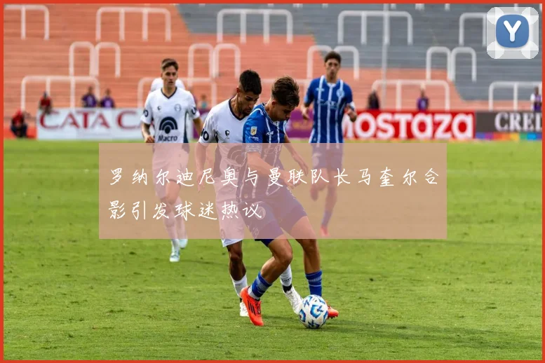罗纳尔迪尼奥与曼联队长马奎尔合影引发球迷热议