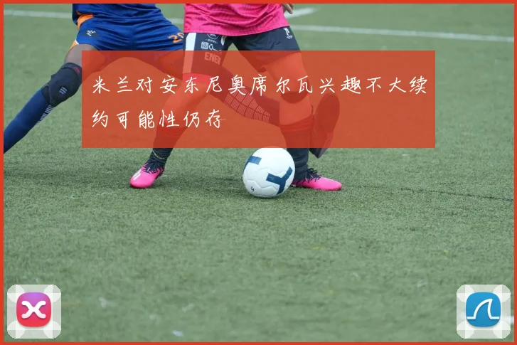 米兰对安东尼奥席尔瓦兴趣不大续约可能性仍存