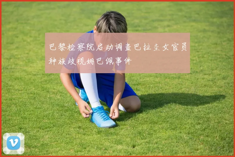巴黎检察院启动调查巴拉圭女官员种族歧视姆巴佩事件